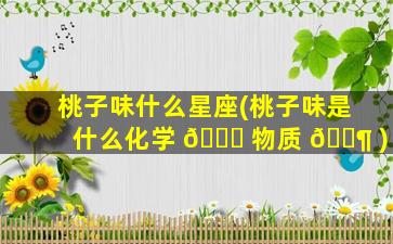 桃子味什么星座(桃子味是什么化学 🐋 物质 🐶 )